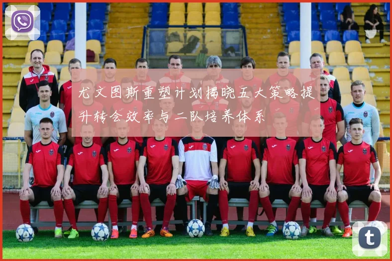 尤文图斯重塑计划揭晓五大策略提升转会效率与二队培养体系