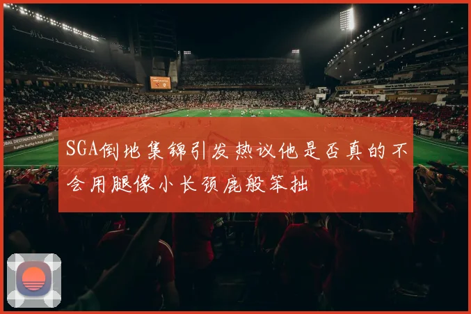 SGA倒地集锦引发热议他是否真的不会用腿像小长颈鹿般笨拙