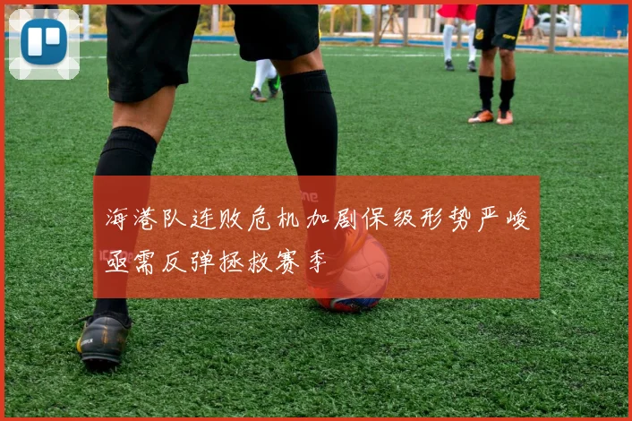 海港队连败危机加剧保级形势严峻亟需反弹拯救赛季