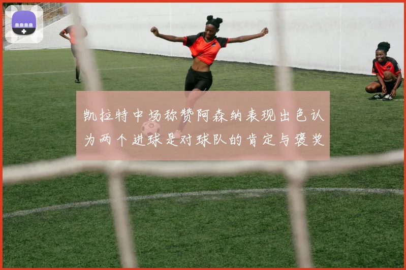 凯拉特中场称赞阿森纳表现出色认为两个进球是对球队的肯定与褒奖
