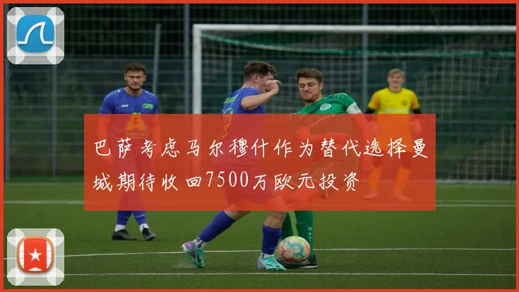 巴萨考虑马尔穆什作为替代选择曼城期待收回7500万欧元投资