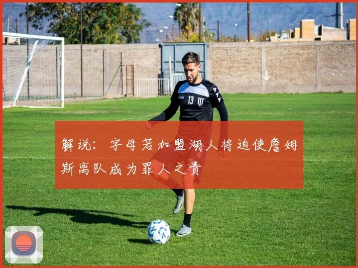 解说：字母若加盟湖人将迫使詹姆斯离队成为罪人之责