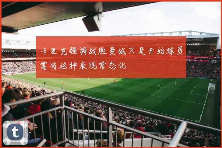 卡里克强调战胜曼城只是开始球员需将这种表现常态化