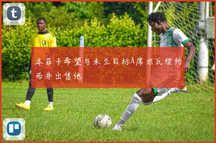 本菲卡希望与米兰目标A席尔瓦续约而非出售他