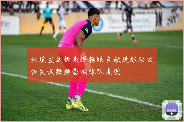 杜埃左边锋表现抢眼贡献进球助攻但失误频频影响球队表现