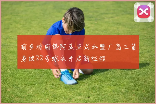 前多特前锋阿莱正式加盟广岛三箭身披22号球衣开启新征程