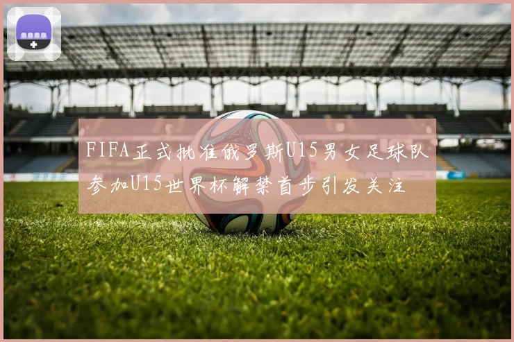 FIFA正式批准俄罗斯U15男女足球队参加U15世界杯解禁首步引发关注