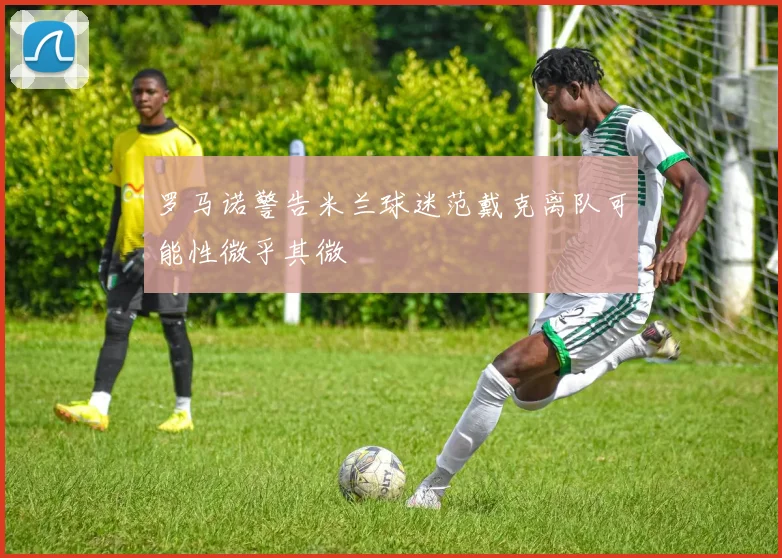 罗马诺警告米兰球迷范戴克离队可能性微乎其微