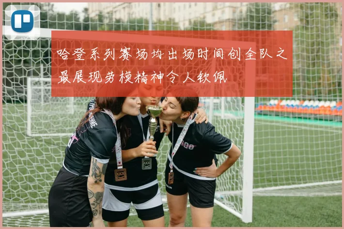 哈登系列赛场均出场时间创全队之最展现劳模精神令人钦佩