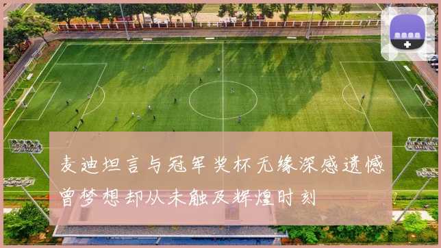 麦迪坦言与冠军奖杯无缘深感遗憾曾梦想却从未触及辉煌时刻