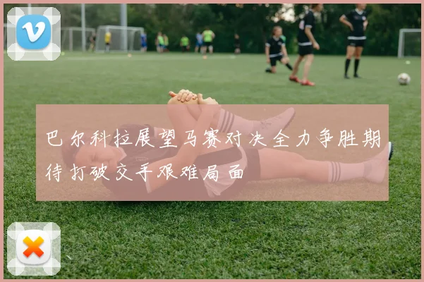 巴尔科拉展望马赛对决全力争胜期待打破交手艰难局面