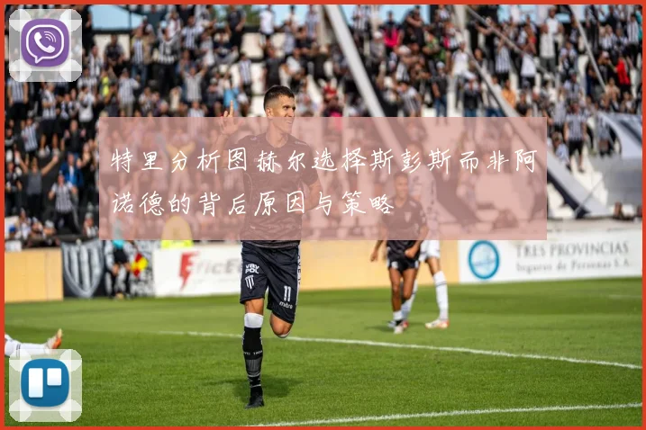 特里分析图赫尔选择斯彭斯而非阿诺德的背后原因与策略