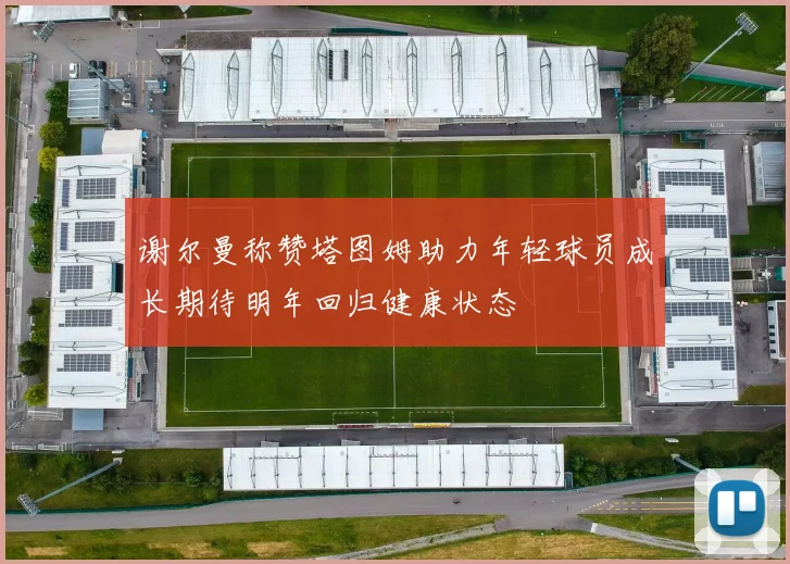 谢尔曼称赞塔图姆助力年轻球员成长期待明年回归健康状态