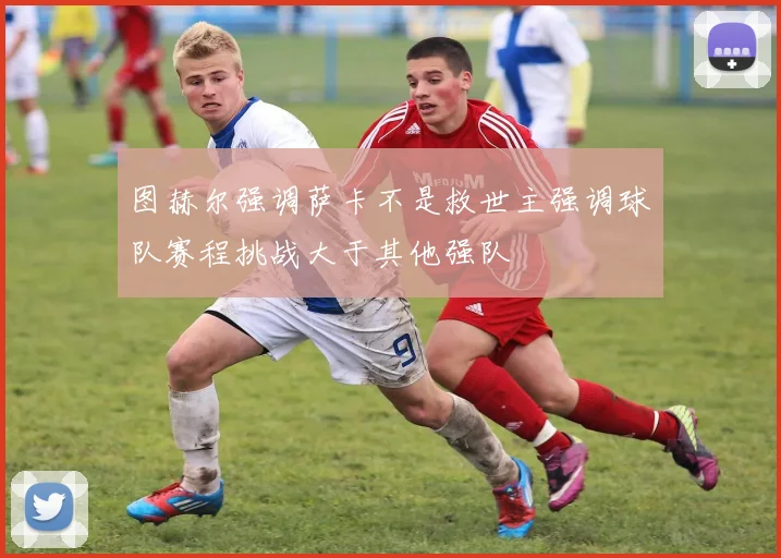 图赫尔强调萨卡不是救世主强调球队赛程挑战大于其他强队