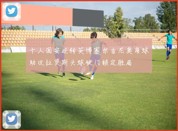 十人国安逆转英博塞尔吉尼奥角球助攻拉莫斯头球破门锁定胜局