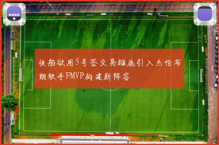 快船欲用5号签交易雄鹿引入杰伦布朗联手FMVP构建新阵容