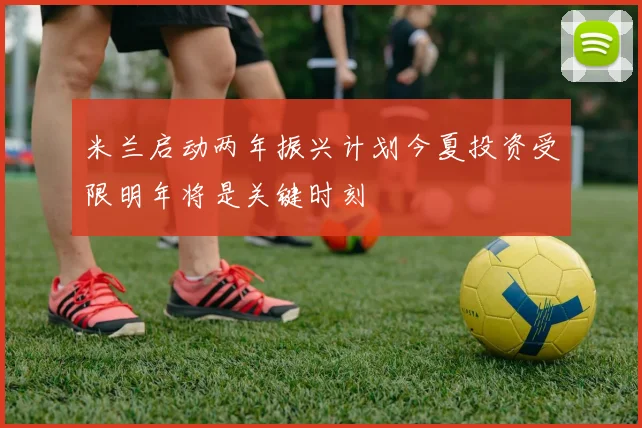 米兰启动两年振兴计划今夏投资受限明年将是关键时刻