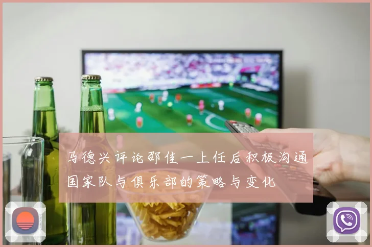 马德兴评论邵佳一上任后积极沟通国家队与俱乐部的策略与变化