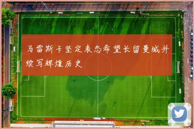 马雷斯卡坚定表态希望长留曼城并续写辉煌历史