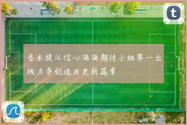吾米提江信心满满期待小组第一出线力争创造历史新篇章